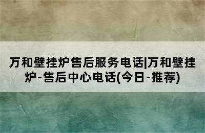 万和壁挂炉售后服务电话|万和壁挂炉-售后中心电话(今日-推荐)